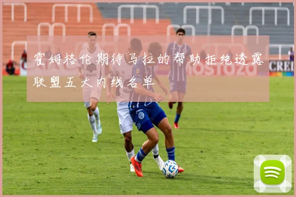 霍姆格伦期待马拉的帮助拒绝透露联盟五大内线名单