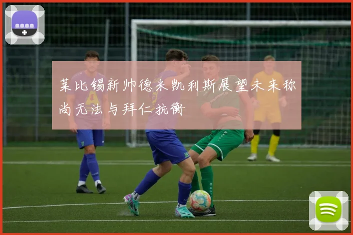 莱比锡新帅德米凯利斯展望未来称尚无法与拜仁抗衡